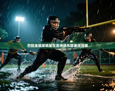 巴拉圭篮球明星在亚洲俱乐部表现亮眼