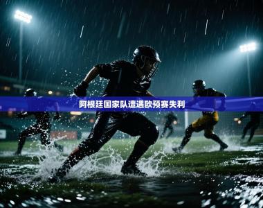 阿根廷国家队遭遇欧预赛失利