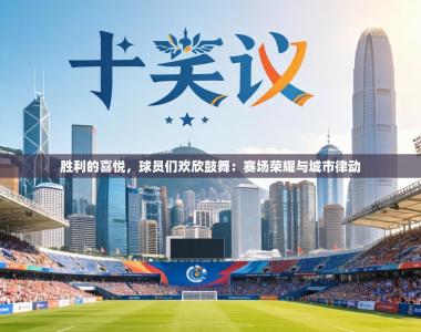 胜利的喜悦，球员们欢欣鼓舞：赛场荣耀与城市律动