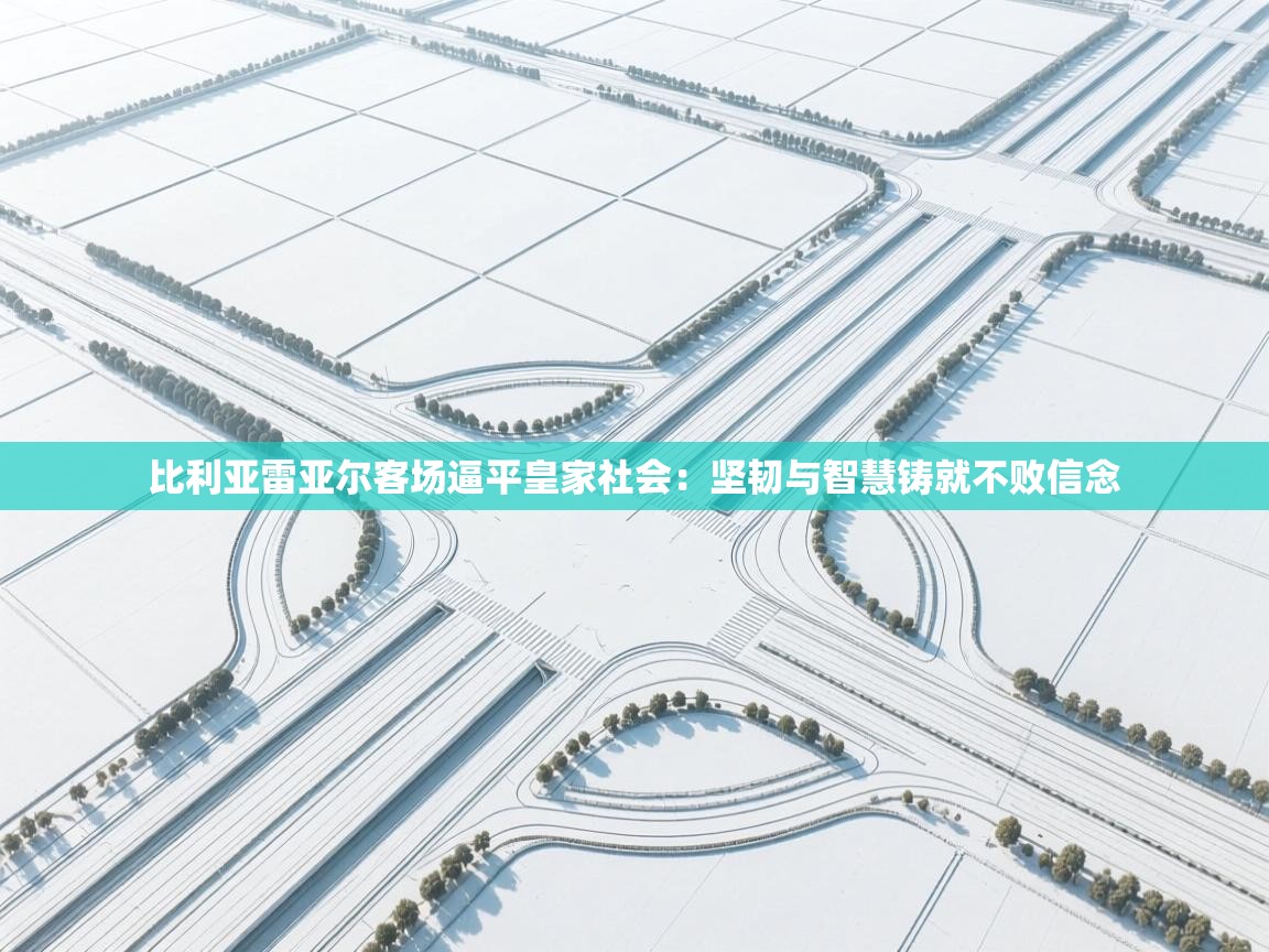 比利亚雷亚尔客场逼平皇家社会：坚韧与智慧铸就不败信念  第1张