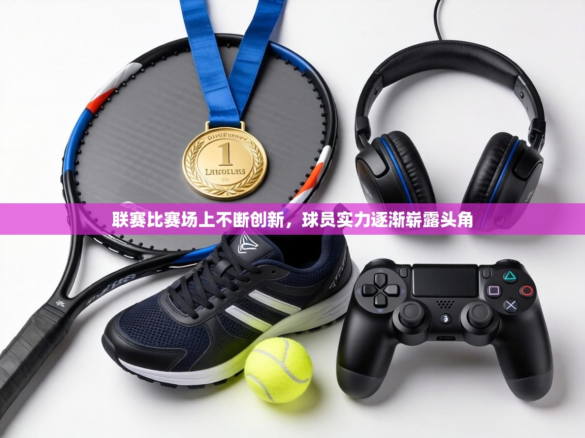 联赛比赛场上不断创新,球员实力逐渐崭露头角 第2张